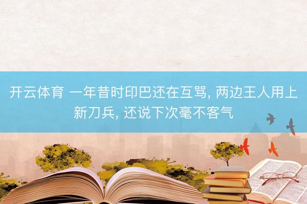 开云体育 一年昔时印巴还在互骂， 两边王人用上新刀兵， 还说下次毫不客气
