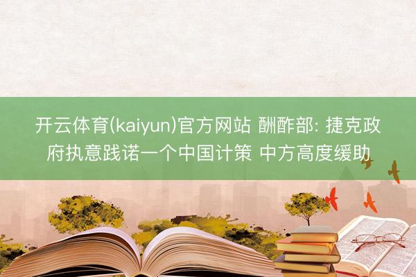 开云体育(kaiyun)官方网站 酬酢部: 捷克政府执意践诺一个中国计策 中方高度缓助