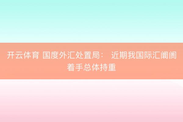 开云体育 国度外汇处置局： 近期我国际汇阛阓着手总体持重