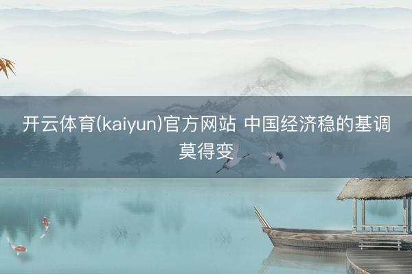开云体育(kaiyun)官方网站 中国经济稳的基调莫得变