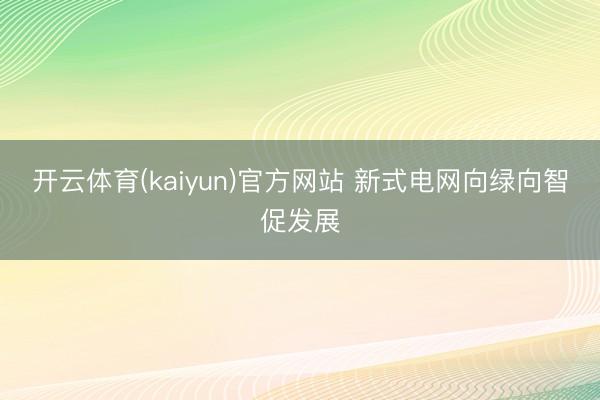 开云体育(kaiyun)官方网站 新式电网向绿向智促发展