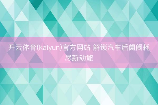 开云体育(kaiyun)官方网站 解锁汽车后阛阓耗尽新动能