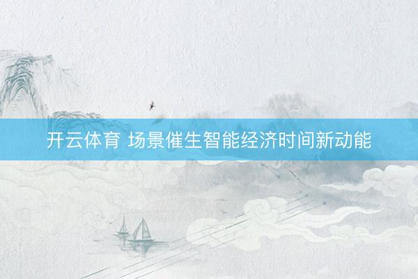 开云体育 场景催生智能经济时间新动能