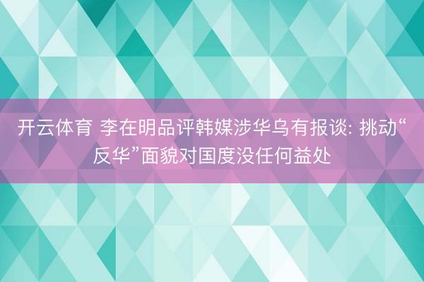 开云体育 李在明品评韩媒涉华乌有报谈: 挑动“反华”面貌对国度没任何益处
