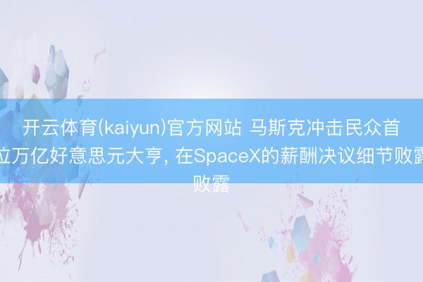开云体育(kaiyun)官方网站 马斯克冲击民众首位万亿好意思元大亨， 在SpaceX的薪酬决议细节败露