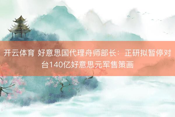 开云体育 好意思国代理舟师部长:正研拟暂停对台140亿好意思元军售策画