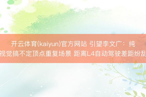 开云体育(kaiyun)官方网站 引望李文广:纯视觉搞不定顶点重复场景 距离L4自动驾驶差距纷乱