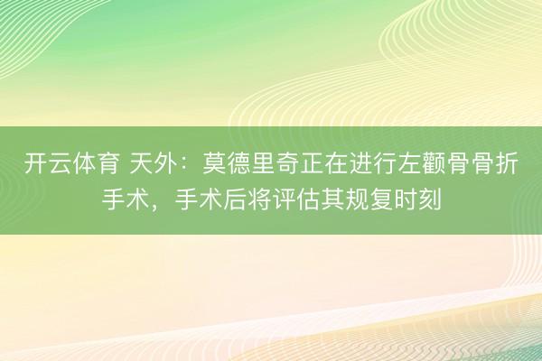 开云体育 天外：莫德里奇正在进行左颧骨骨折手术，手术后将评估其规复时刻