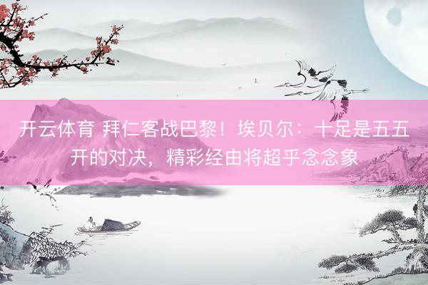 开云体育 拜仁客战巴黎！埃贝尔：十足是五五开的对决，精彩经由将超乎念念象