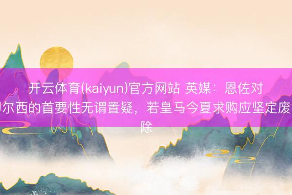 开云体育(kaiyun)官方网站 英媒：恩佐对切尔西的首要性无谓置疑，若皇马今夏求购