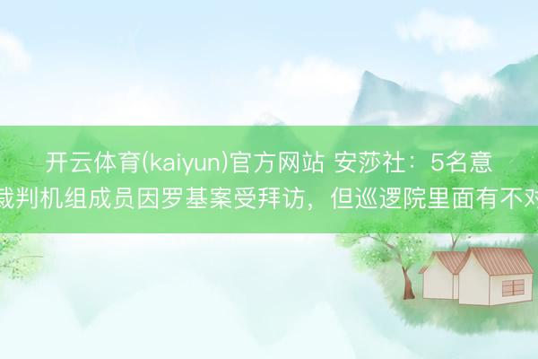 开云体育(kaiyun)官方网站 安莎社：5名意裁判机组成员因罗基案受拜访，但巡逻院里面有不对