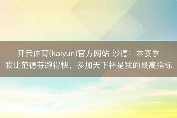 开云体育(kaiyun)官方网站 沙德：本赛季我比范德芬跑得快，参加天下杯是我的最高指标
