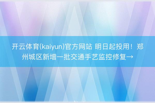 开云体育(kaiyun)官方网站 明日起投用！郑州城区新增一批交通手艺监控修复→