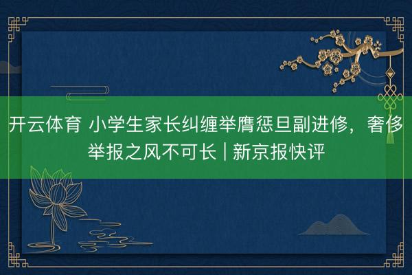 开云体育 小学生家长纠缠举膺惩旦副进修，奢侈举报之风不可长 | 新京报快评