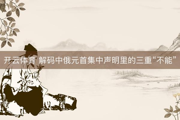 开云体育 解码中俄元首集中声明里的三重“不能”
