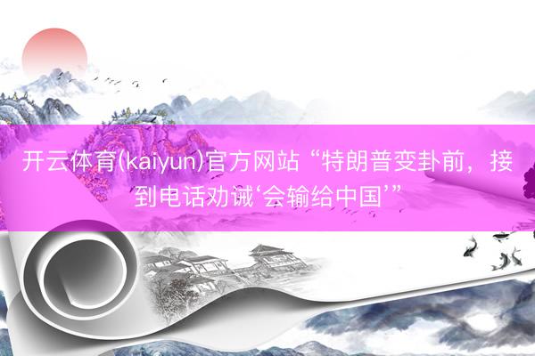 开云体育(kaiyun)官方网站 “特朗普变卦前，接到电话劝诫‘会输给中国’”
