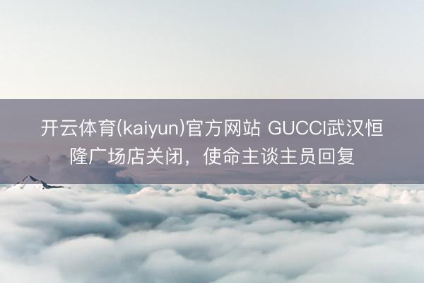 开云体育(kaiyun)官方网站 GUCCI武汉恒隆广场店关闭,使命主谈主员回复