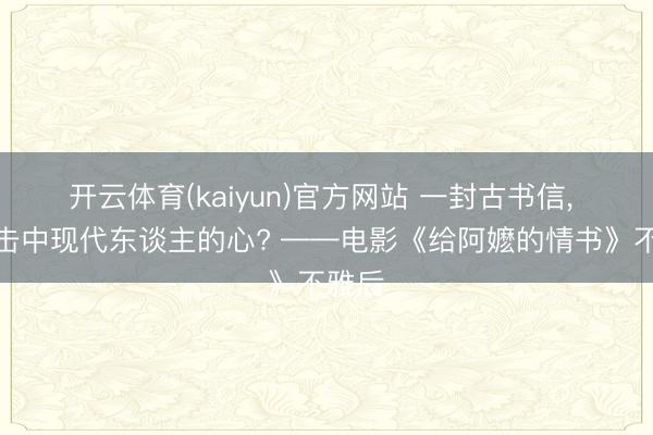 开云体育(kaiyun)官方网站 一封古书信， 缘何击中现代东谈主的心? ——电影《给阿嬷的情书》不雅后