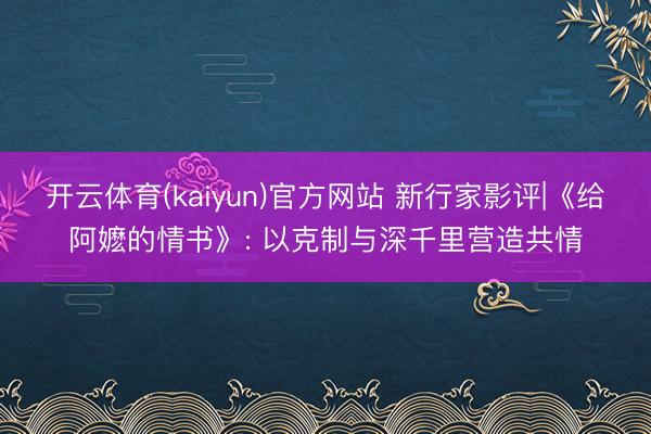 开云体育(kaiyun)官方网站 新行家影评|《给阿嬷的情书》: 以克制与深千里营造共情