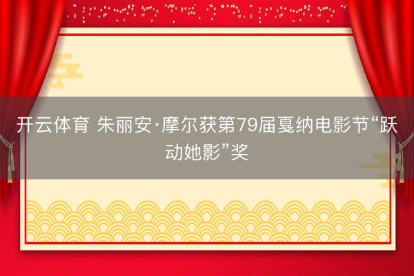 开云体育 朱丽安·摩尔获第79届戛纳电影节“跃动她影”奖