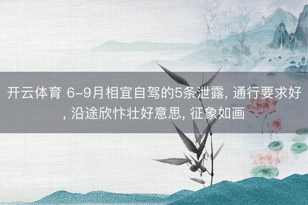 开云体育 6-9月相宜自驾的5条泄露， 通行要求好， 沿途欣忭壮好意思， 征象如画