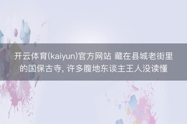 开云体育(kaiyun)官方网站 藏在县城老街里的国保古寺， 许多腹地东谈主王人没读懂
