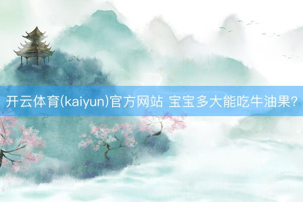 开云体育(kaiyun)官方网站 宝宝多大能吃牛油果？