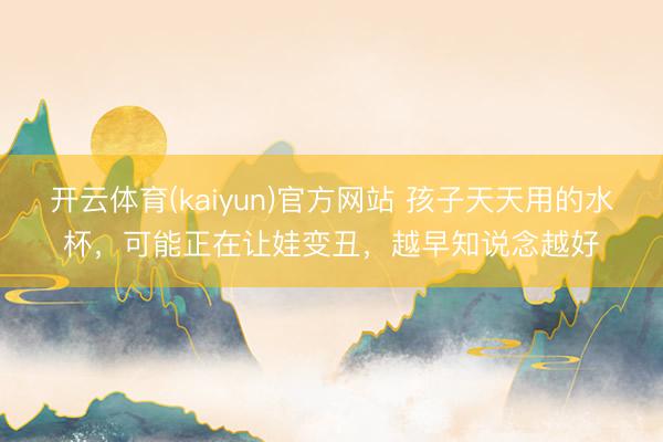 开云体育(kaiyun)官方网站 孩子天天用的水杯，可能正在让娃变丑，越早知说念越好