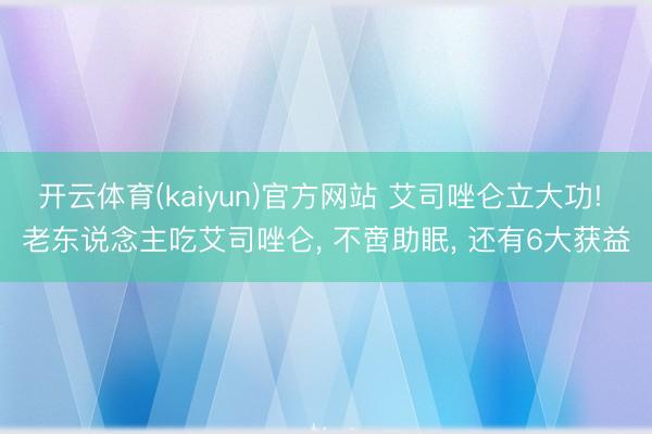 开云体育(kaiyun)官方网站 艾司唑仑立大功! 老东说念主吃艾司唑仑， 不啻助眠， 还有6大获益
