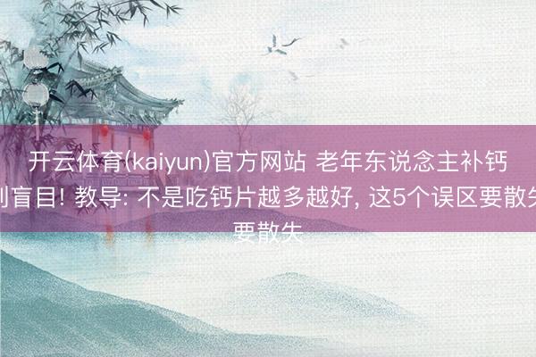 开云体育(kaiyun)官方网站 老年东说念主补钙别盲目! 教导: 不是吃钙片越多越好， 这5个误区要散失