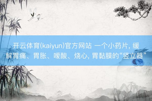 开云体育(kaiyun)官方网站 一个小药片， 缓解胃痛、胃胀、嗳酸、烧心， 胃黏膜的“竖立器”