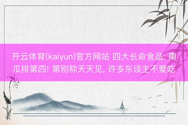 开云体育(kaiyun)官方网站 四大长命食品: 南瓜排第四! 第别称天天见， 许多东谈主不爱吃