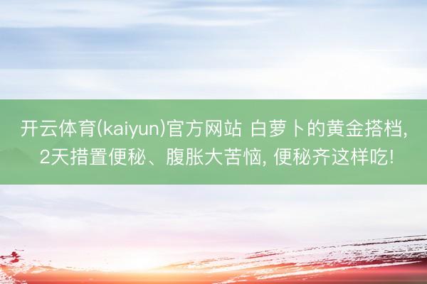 开云体育(kaiyun)官方网站 白萝卜的黄金搭档, 2天措置便秘、腹胀大苦恼, 便秘齐这样吃!