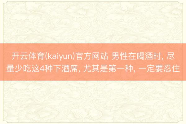 开云体育(kaiyun)官方网站 男性在喝酒时， 尽量少吃这4种下酒席， 尤其是第一种， 一定要忍住