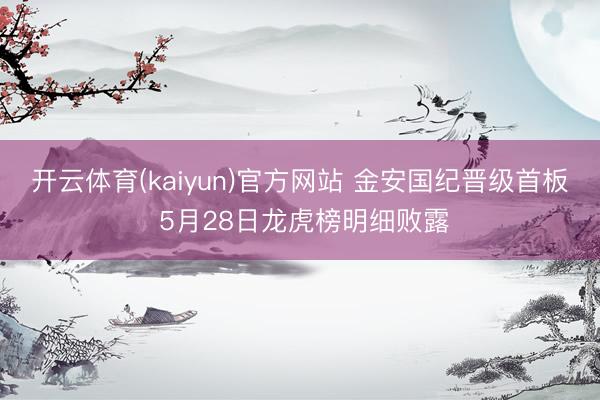开云体育(kaiyun)官方网站 金安国纪晋级首板 5月28日龙虎榜明细败露