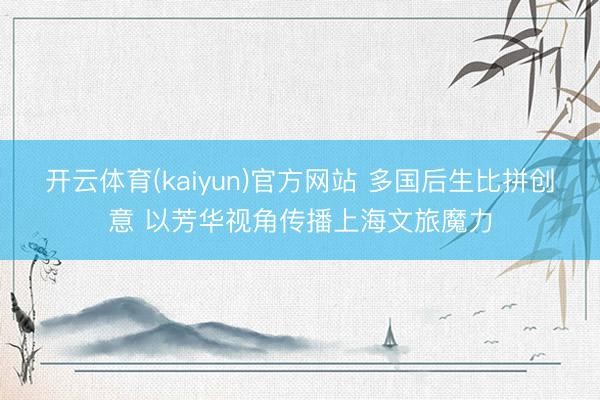 开云体育(kaiyun)官方网站 多国后生比拼创意 以芳华视角传播上海文旅魔力
