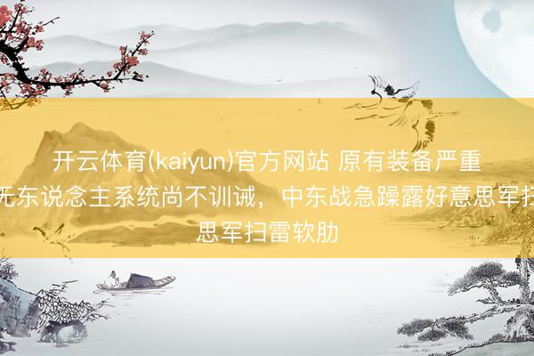 开云体育(kaiyun)官方网站 原有装备严重老化，无东说念主系统尚不训诫，中东战急躁露好意思军扫雷软肋