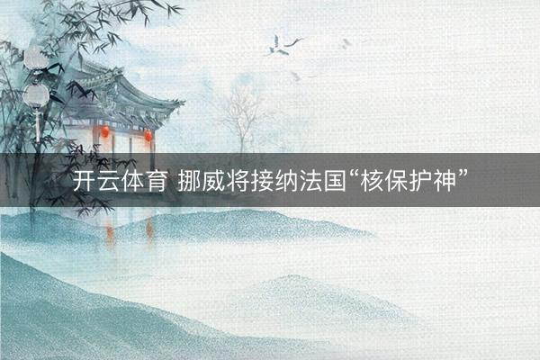开云体育 挪威将接纳法国“核保护神”