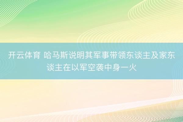 开云体育 哈马斯说明其军事带领东谈主及家东谈主在以军空袭中身一火