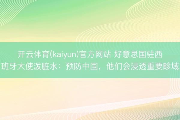 开云体育(kaiyun)官方网站 好意思国驻西班牙大使泼脏水:预防中国,他们会浸透重要畛域