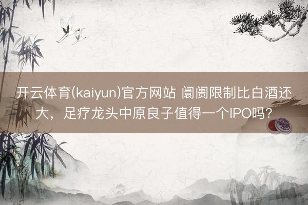 开云体育(kaiyun)官方网站 阛阓限制比白酒还大，足疗龙头中原良子值得一个IPO吗？