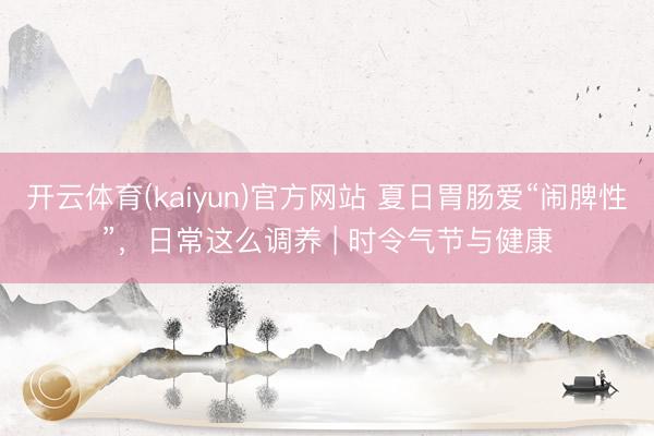 开云体育(kaiyun)官方网站 夏日胃肠爱“闹脾性”，日常这么调养 | 时令气节与健康