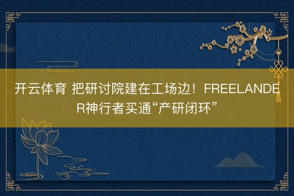 开云体育 把研讨院建在工场边！FREELANDER神行者买通“产研闭环”