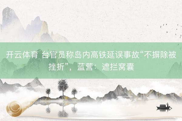 开云体育 台官员称岛内高铁延误事故“不摒除被挫折”，蓝营：遮拦窝囊