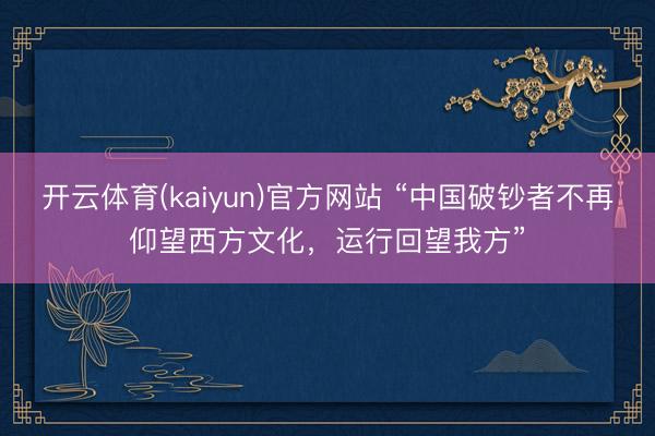 开云体育(kaiyun)官方网站 “中国破钞者不再仰望西方文化，运行回望我方”