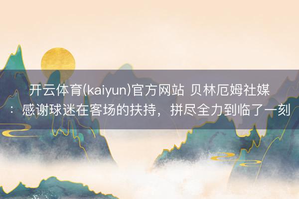 开云体育(kaiyun)官方网站 贝林厄姆社媒：感谢球迷在客场的扶持，拼尽全力到临了一刻