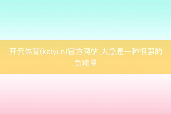 开云体育(kaiyun)官方网站 太急是一种很强的负能量