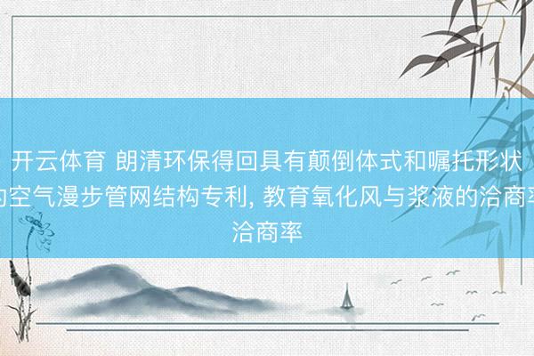 开云体育 朗清环保得回具有颠倒体式和嘱托形状的空气漫步管网结构专利， 教育氧化风与浆液的洽商率