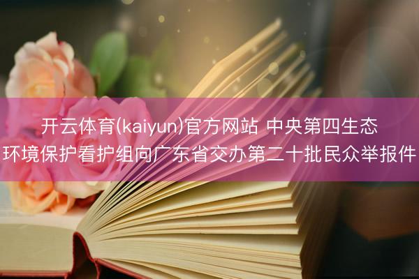 开云体育(kaiyun)官方网站 中央第四生态环境保护看护组向广东省交办第二十批民众举报件