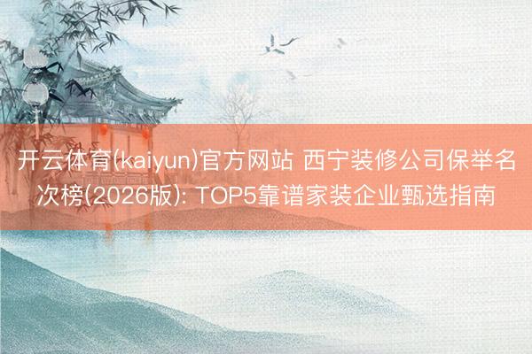 开云体育(kaiyun)官方网站 西宁装修公司保举名次榜(2026版): TOP5靠谱家装企业甄选指南